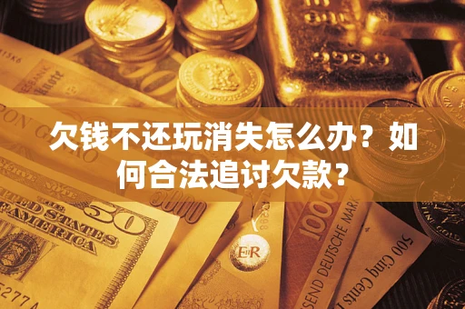 北京欠钱不还玩消失怎么办？如何合法追讨欠款？
