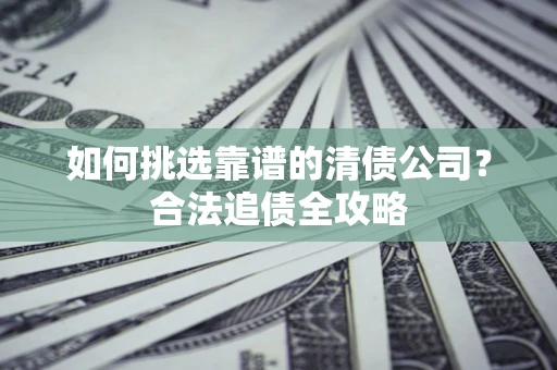 北京如何挑选靠谱的清债公司?合法追债全攻略 北京如何挑选靠谱的清债公司?合法追债全攻略