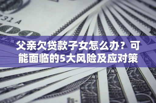 北京父亲欠贷款子女怎么办？可能面临的5大风险及应对策略