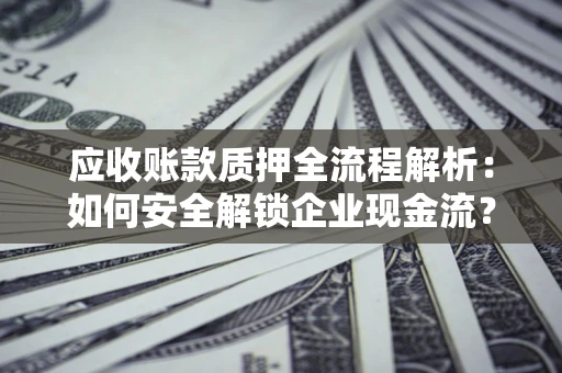 北京应收账款质押全流程解析：如何安全解锁企业现金流？