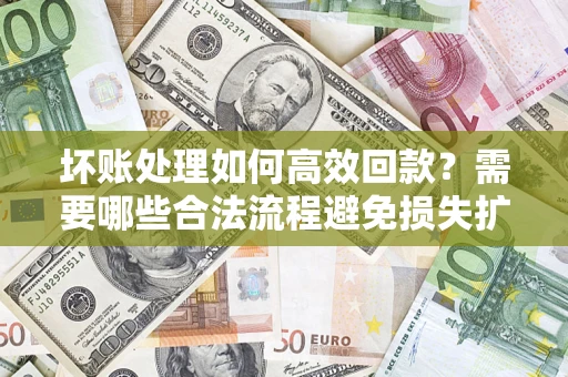 北京坏账处理如何高效回款？需要哪些合法流程避免损失扩大？