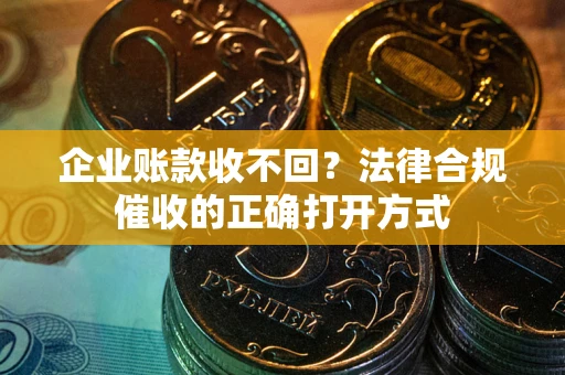 北京企业账款收不回？法律合规催收的正确打开方式