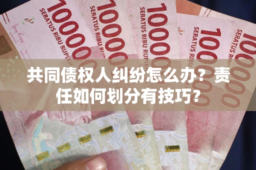 北京共同债权人纠纷怎么办？责任如何划分有技巧？