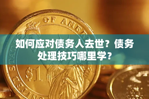 北京如何应对债务人去世？债务处理技巧哪里学？