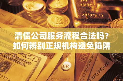 北京清债公司服务流程合法吗？如何辨别正规机构避免陷阱？