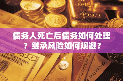 北京债务人死亡后债务如何处理？继承风险如何规避？