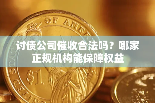 北京讨债公司催收合法吗？哪家正规机构能保障权益