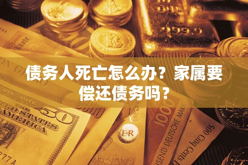 北京债务人死亡怎么办？家属要偿还债务吗？
