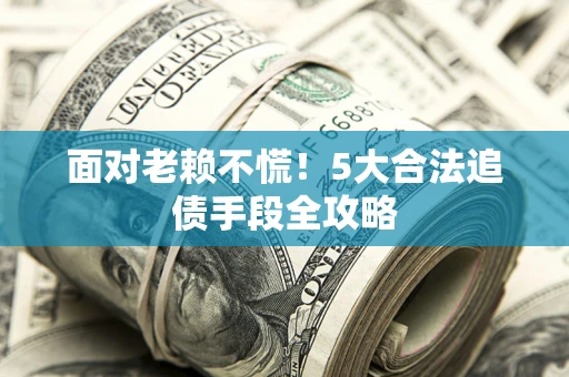 北京面对老赖不慌！5大合法追债手段全攻略