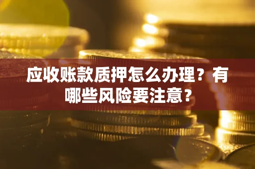 北京应收账款质押怎么办理？有哪些风险要注意？