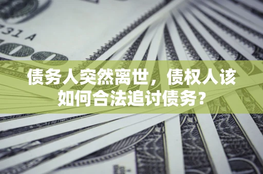 北京债务人突然离世，债权人该如何合法追讨债务？