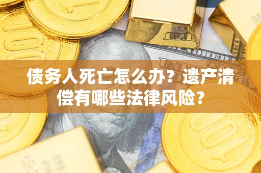 北京债务人死亡怎么办？遗产清偿有哪些法律风险？