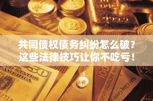 北京共同债权债务纠纷怎么破？这些法律技巧让你不吃亏！