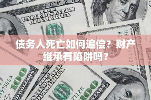 北京债务人死亡如何追偿？财产继承有陷阱吗？