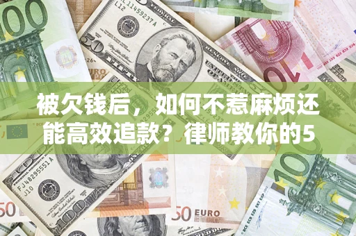 北京被欠钱后，如何不惹麻烦还能高效追款？律师教你的5步合法讨债法