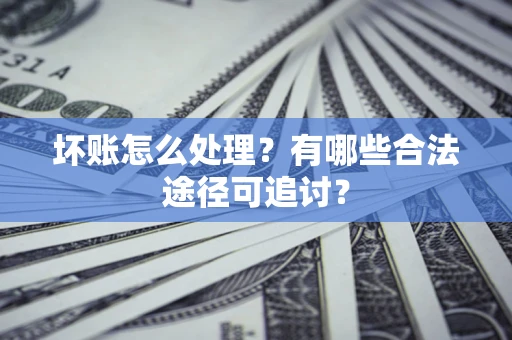 北京坏账怎么处理？有哪些合法途径可追讨？