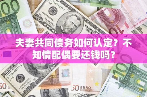 北京夫妻共同债务如何认定？不知情配偶要还钱吗？