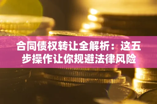 北京合同债权转让全解析：这五步操作让你规避法律风险