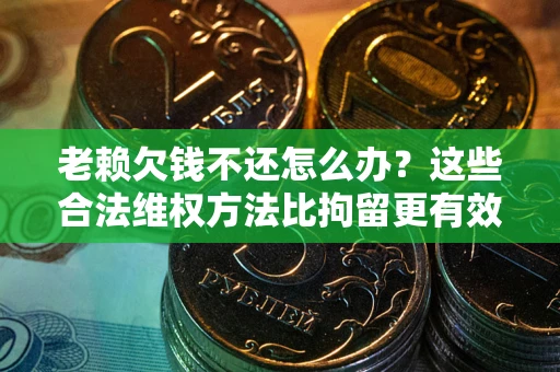 北京老赖欠钱不还怎么办？这些合法维权方法比拘留更有效