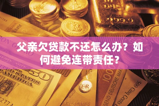 北京父亲欠贷款不还怎么办？如何避免连带责任？