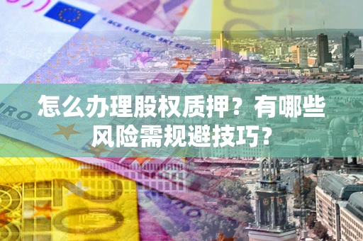 北京怎么办理股权质押？有哪些风险需规避技巧？