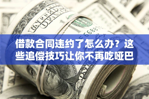 北京借款合同违约了怎么办？这些追偿技巧让你不再吃哑巴亏
