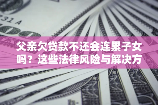 北京父亲欠贷款不还会连累子女吗？这些法律风险与解决方法要早知道！