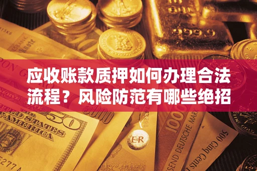 北京应收账款质押如何办理合法流程？风险防范有哪些绝招？