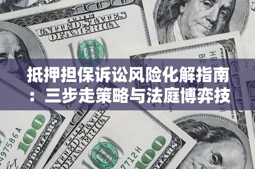 北京抵押担保诉讼风险化解指南：三步走策略与法庭博弈技巧