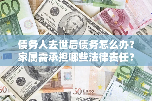 北京债务人去世后债务怎么办？家属需承担哪些法律责任？