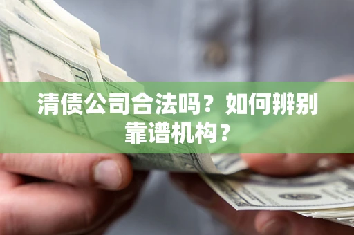 北京清债公司合法吗？如何辨别靠谱机构？