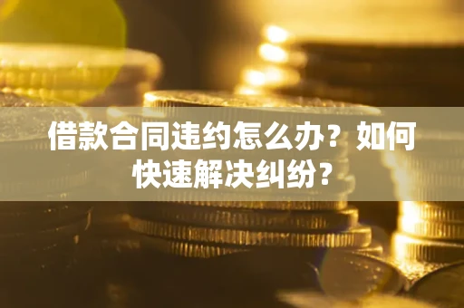 北京借款合同违约怎么办？如何快速解决纠纷？