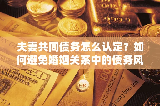 北京夫妻共同债务怎么认定？如何避免婚姻关系中的债务风险？