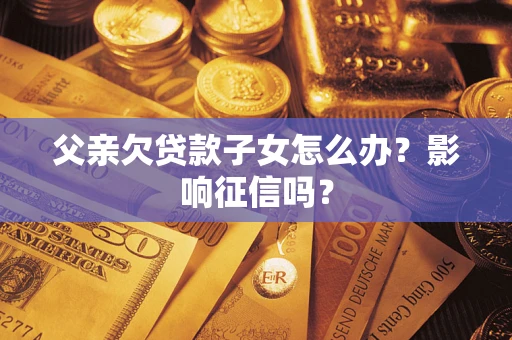 北京父亲欠贷款子女怎么办？影响征信吗？