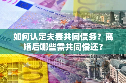 北京如何认定夫妻共同债务？离婚后哪些需共同偿还？