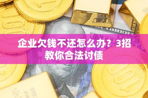 北京企业欠钱不还怎么办？3招教你合法讨债
