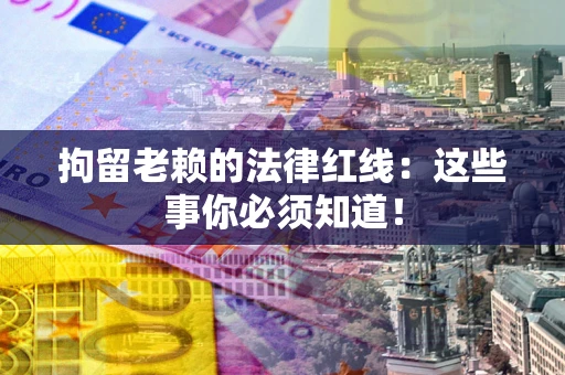 北京拘留老赖的法律红线：这些事你必须知道！