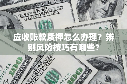 北京应收账款质押怎么办理？辨别风险技巧有哪些？