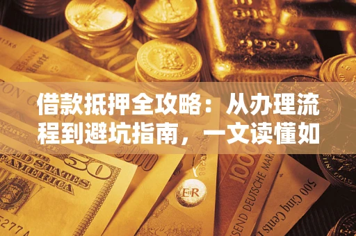 北京借款抵押全攻略：从办理流程到避坑指南，一文读懂如何安全融资