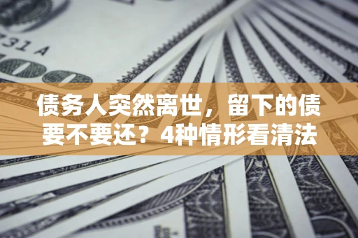 北京债务人突然离世，留下的债要不要还？4种情形看清法律判决