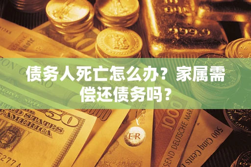 北京债务人死亡怎么办？家属需偿还债务吗？