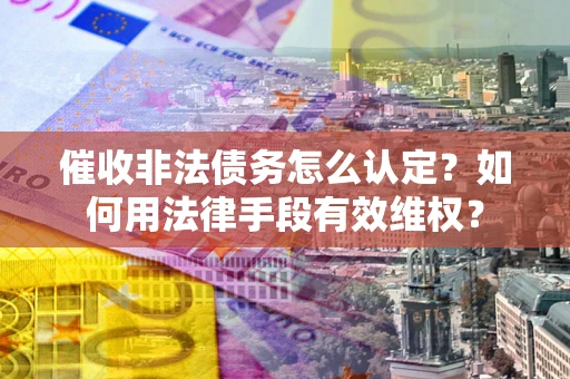 北京催收非法债务怎么认定？如何用法律手段有效维权？