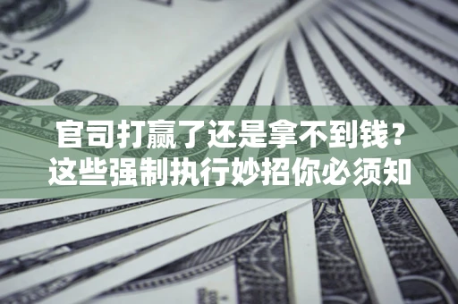 北京官司打赢了还是拿不到钱？这些强制执行妙招你必须知道