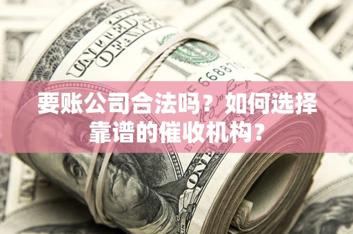 北京要账公司合法吗？如何选择靠谱的催收机构？