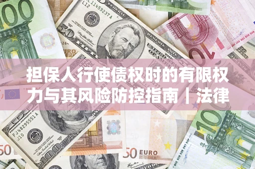 北京担保人行使债权时的有限权力与其风险防控指南｜法律实务解析