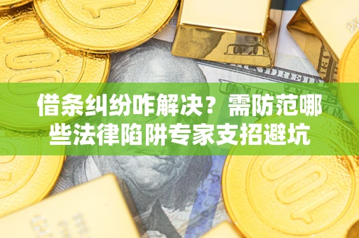 北京借条纠纷咋解决？需防范哪些法律陷阱专家支招避坑