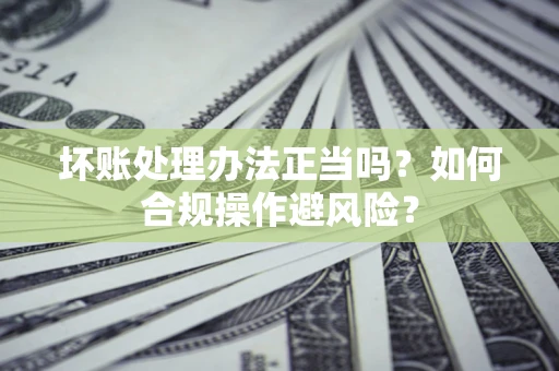 北京坏账处理办法正当吗？如何合规操作避风险？