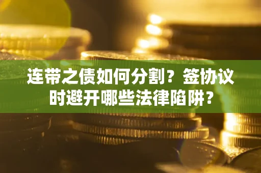 北京连带之债如何分割？签协议时避开哪些法律陷阱？