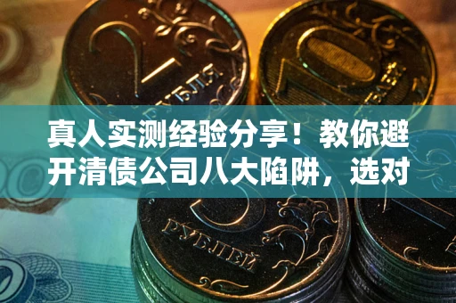 北京真人实测经验分享！教你避开清债公司八大陷阱，选对机构少走十年弯路