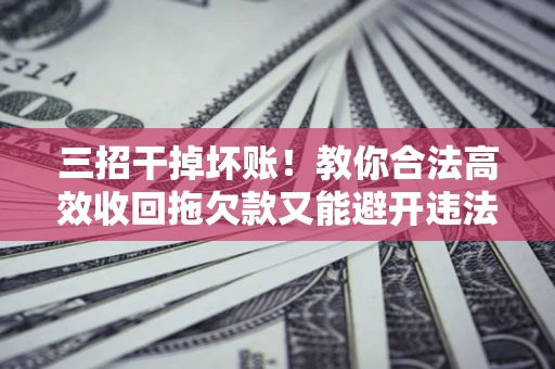 北京三招干掉坏账！教你合法高效收回拖欠款又能避开违法雷区
